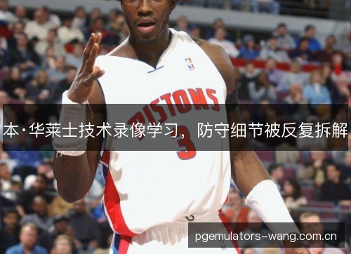 本·华莱士技术录像学习,防守细节被反复拆解
