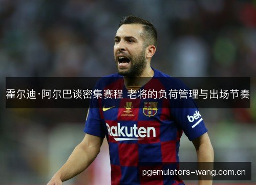 霍尔迪·阿尔巴谈密集赛程 老将的负荷管理与出场节奏