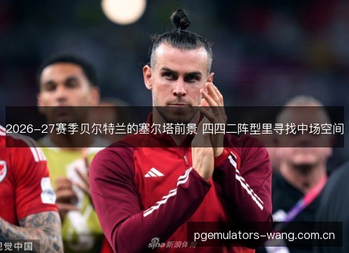 2026-27赛季贝尔特兰的塞尔塔前景 四四二阵型里寻找中场空间